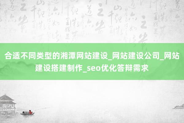 合适不同类型的湘潭网站建设_网站建设公司_网站建设搭建制作_seo优化答辩需求
