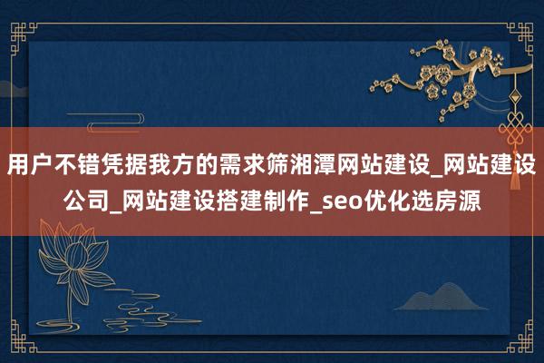 用户不错凭据我方的需求筛湘潭网站建设_网站建设公司_网站建设搭建制作_seo优化选房源